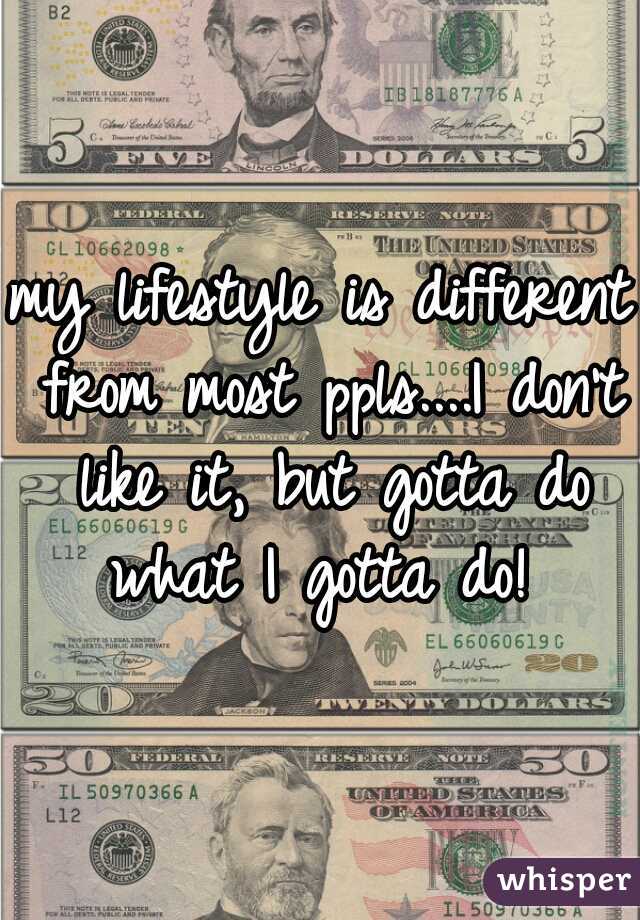my lifestyle is different from most ppls....I don't like it, but gotta do what I gotta do! 