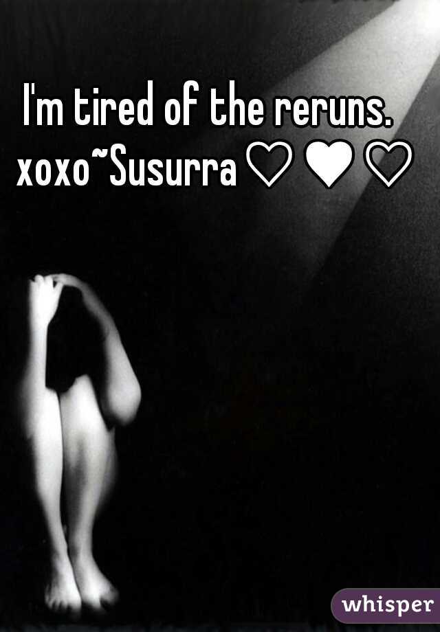 I'm tired of the reruns.  xoxo~Susurra♡♥♡