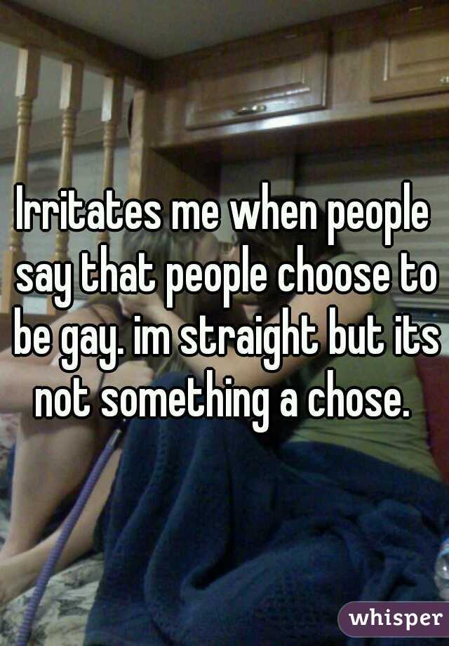 Irritates me when people say that people choose to be gay. im straight but its not something a chose. 