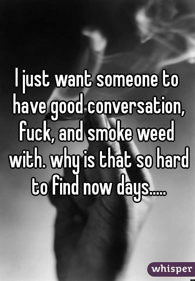 I just want someone to have good conversation, fuck, and smoke weed  with. why is that so hard to find now days.....