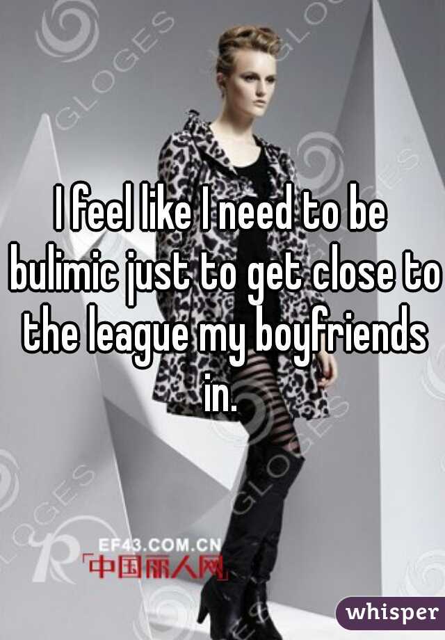 I feel like I need to be bulimic just to get close to the league my boyfriends in. 