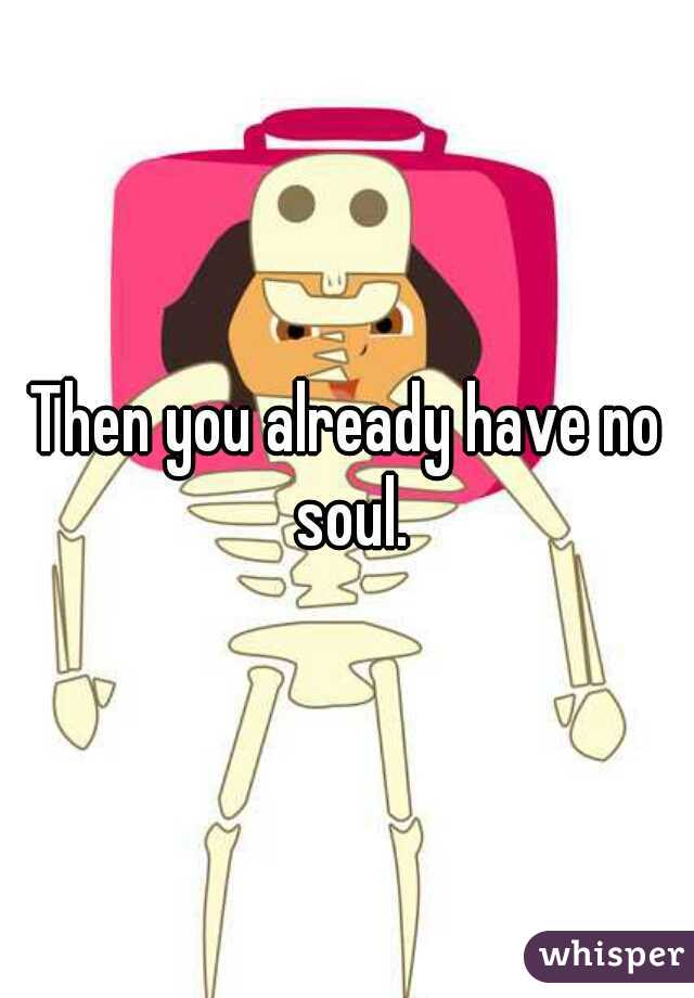 Then you already have no soul.