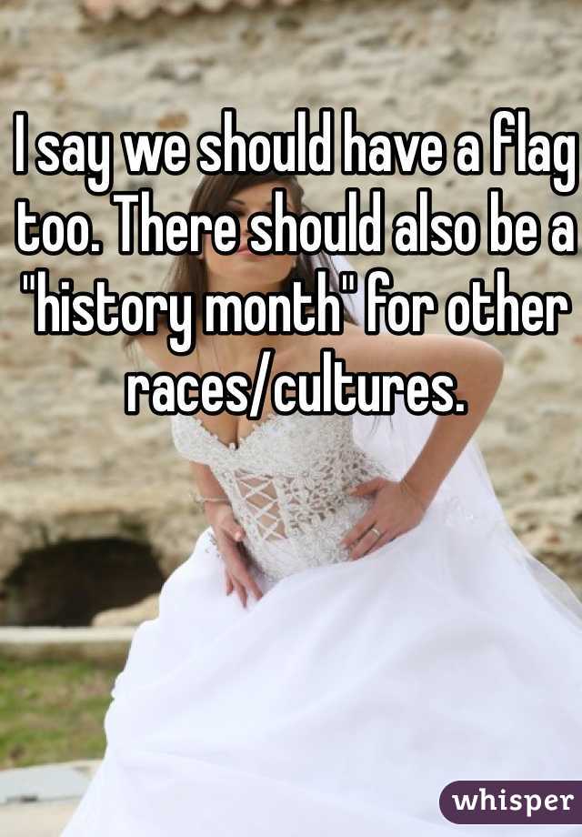 I say we should have a flag too. There should also be a "history month" for other races/cultures.