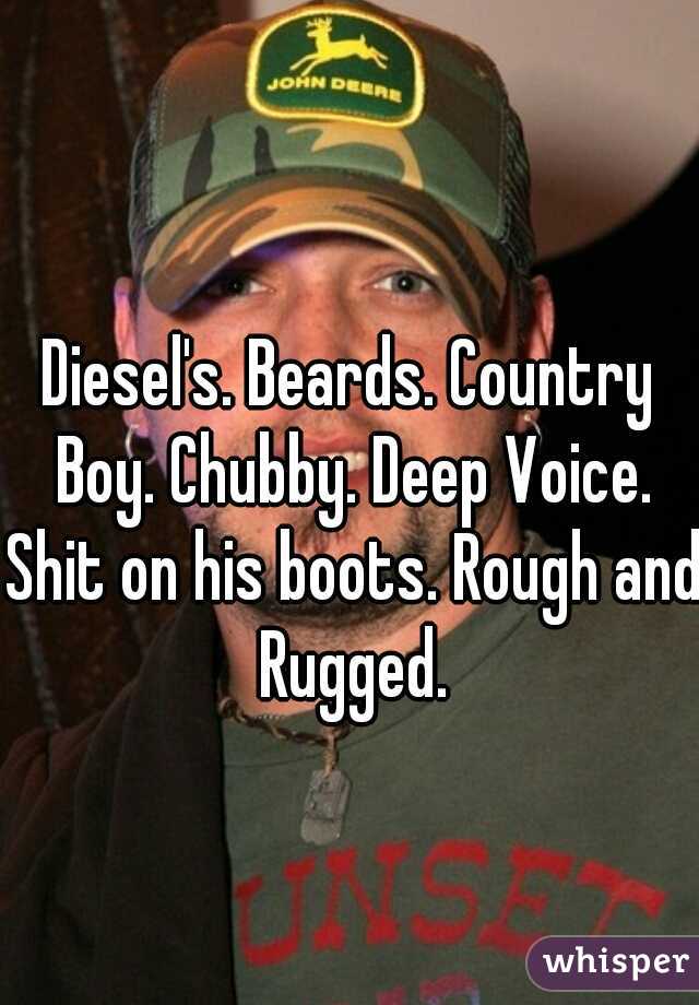 Diesel's. Beards. Country Boy. Chubby. Deep Voice. Shit on his boots. Rough and Rugged.