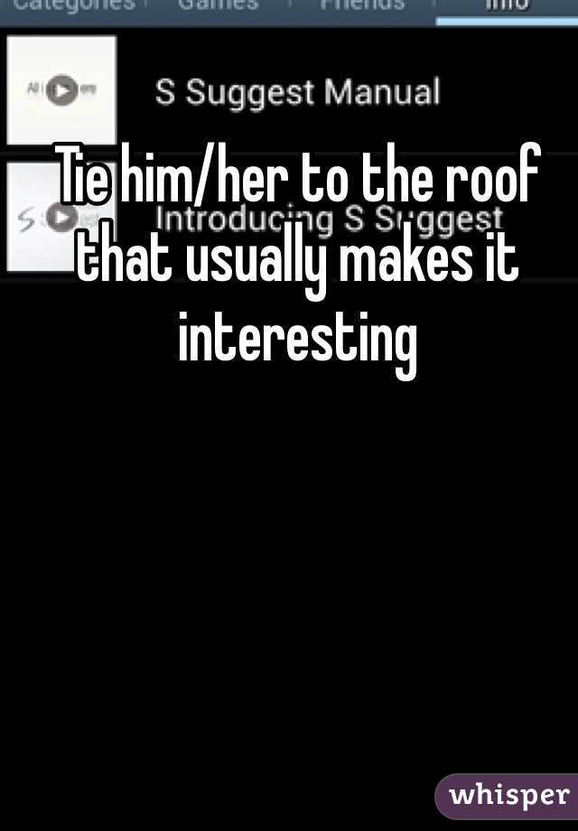 Tie him/her to the roof that usually makes it interesting