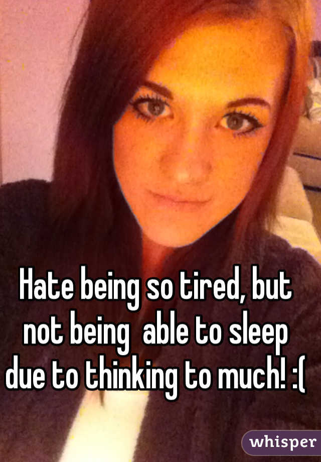 Hate being so tired, but not being  able to sleep due to thinking to much! :(