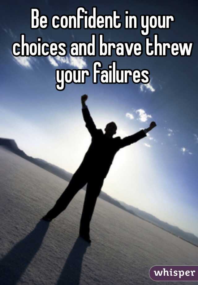 Be confident in your choices and brave threw your failures 