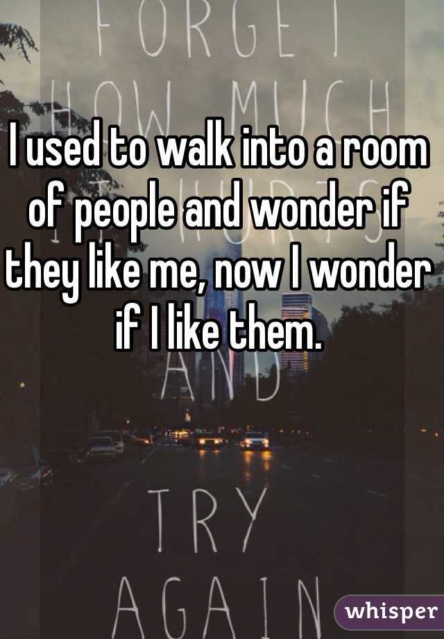 I used to walk into a room of people and wonder if they like me, now I wonder if I like them. 