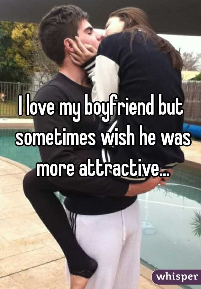 I love my boyfriend but sometimes wish he was more attractive...