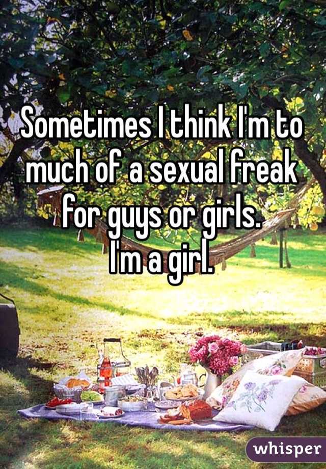 Sometimes I think I'm to much of a sexual freak for guys or girls.
I'm a girl. 
