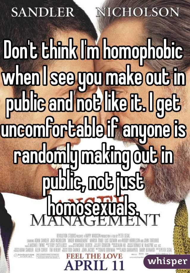 Don't think I'm homophobic when I see you make out in public and not like it. I get uncomfortable if anyone is randomly making out in public, not just homosexuals. 