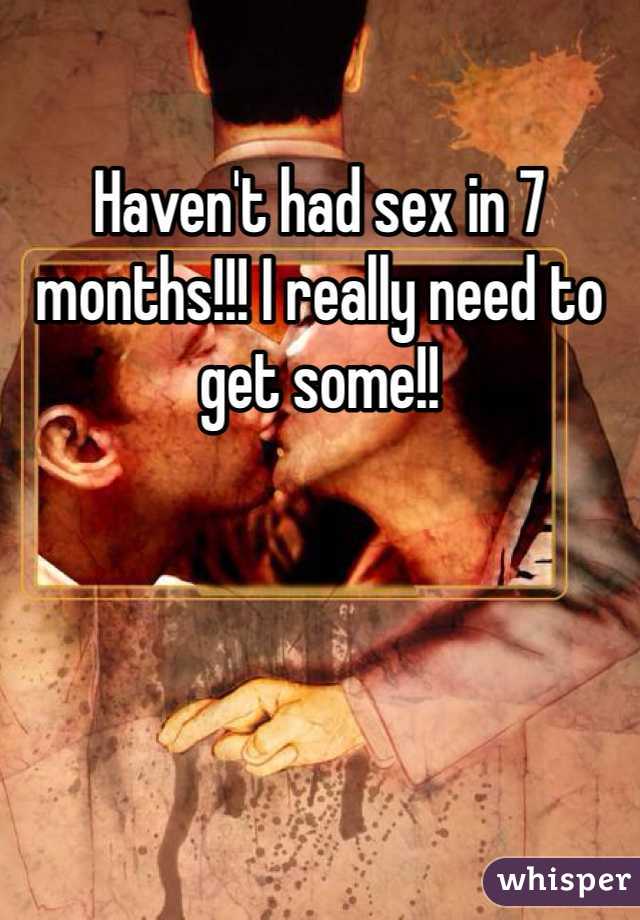 Haven't had sex in 7 months!!! I really need to get some!! 