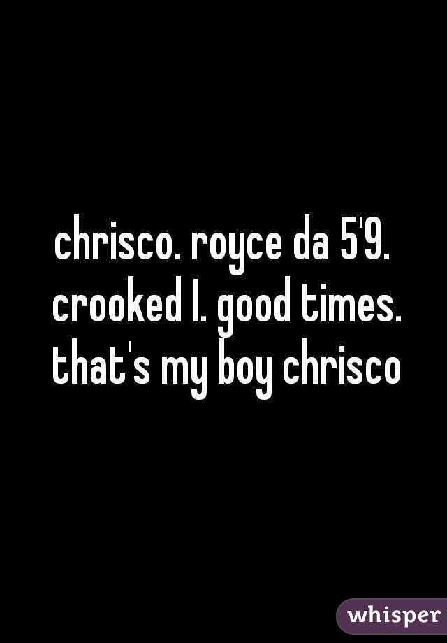 chrisco. royce da 5'9. crooked I. good times. that's my boy chrisco