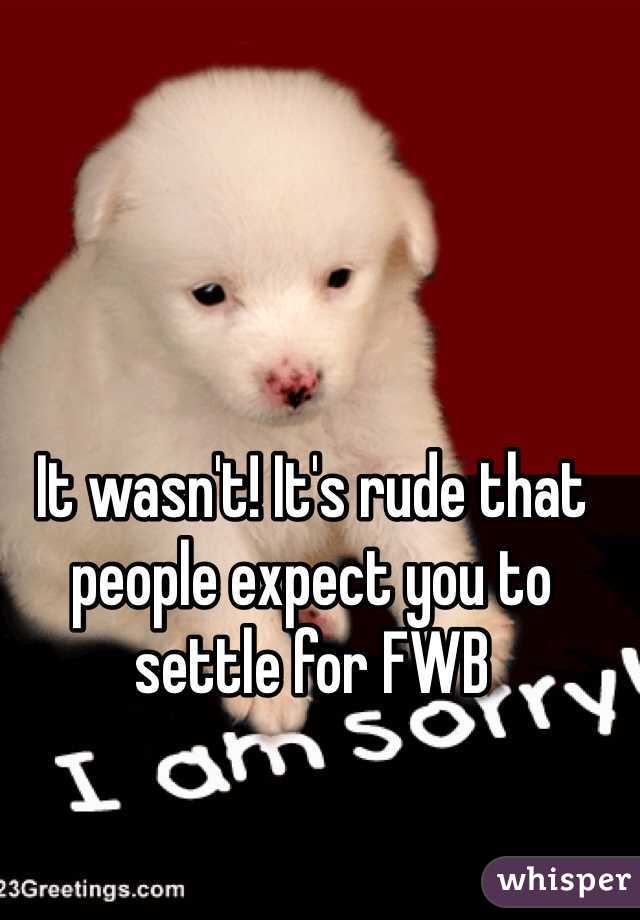 It wasn't! It's rude that people expect you to settle for FWB 