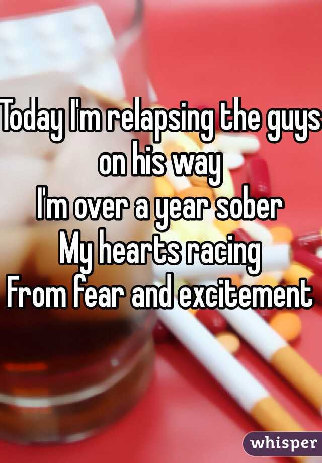 Today I'm relapsing the guys on his way
I'm over a year sober
My hearts racing 
From fear and excitement 