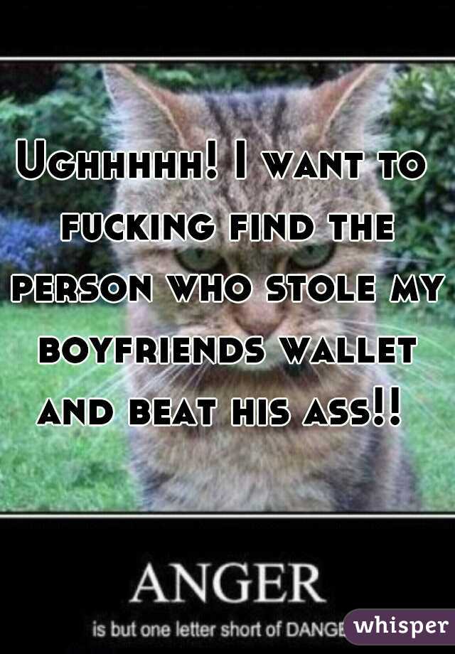 Ughhhhh! I want to fucking find the person who stole my boyfriends wallet and beat his ass!! 