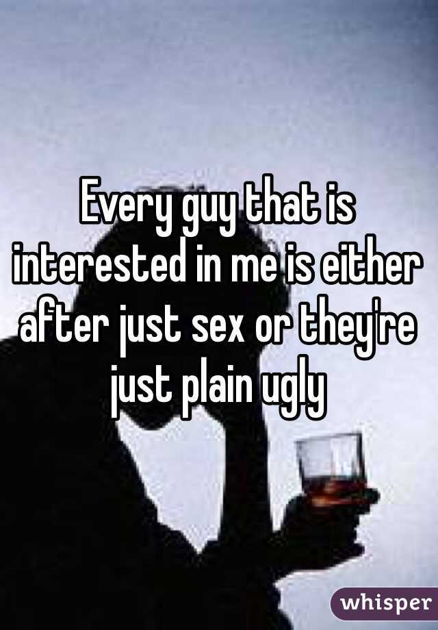 Every guy that is interested in me is either after just sex or they're just plain ugly