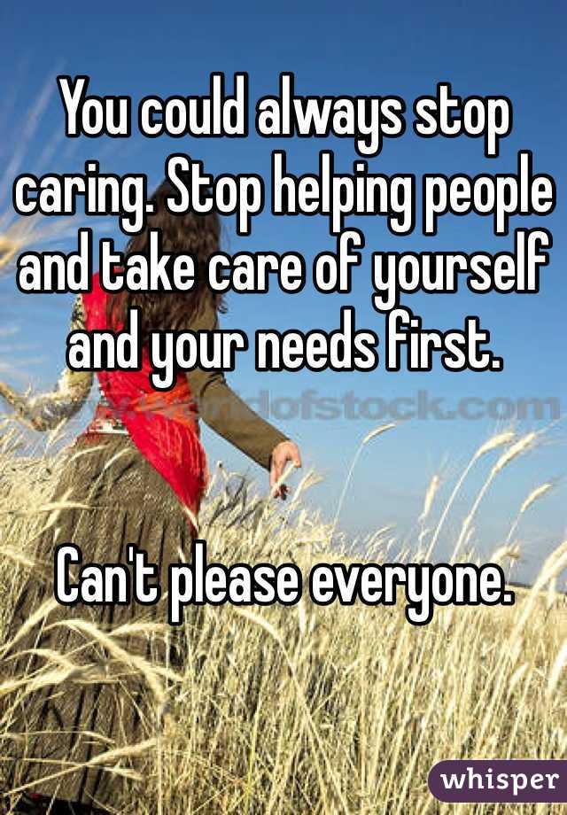 You could always stop caring. Stop helping people and take care of yourself and your needs first. 


Can't please everyone. 