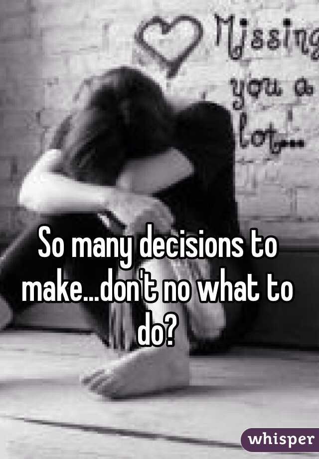 So many decisions to make...don't no what to do? 