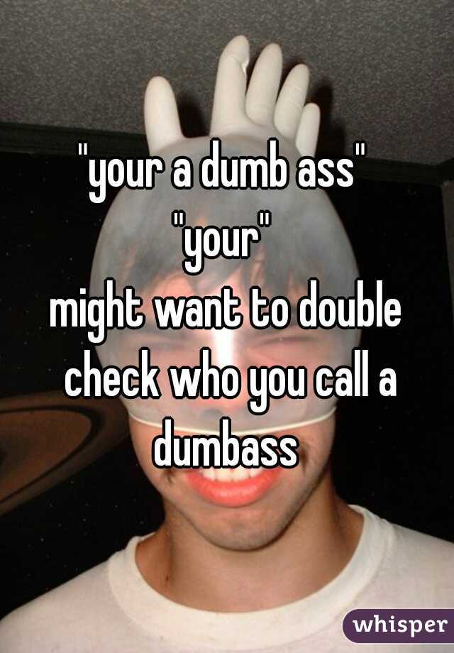 "your a dumb ass" 
"your" 

might want to double check who you call a dumbass 