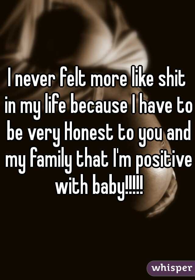 I never felt more like shit in my life because I have to be very Honest to you and my family that I'm positive with baby!!!!!