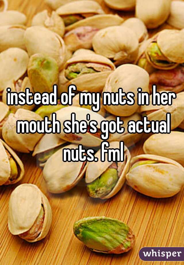 instead of my nuts in her mouth she's got actual nuts. fml