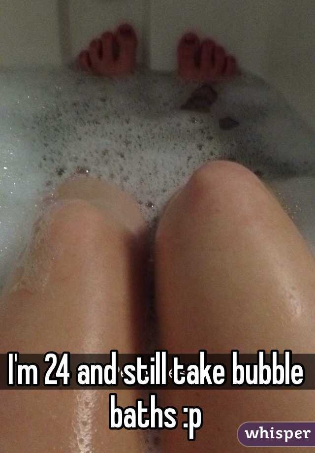 I'm 24 and still take bubble baths :p