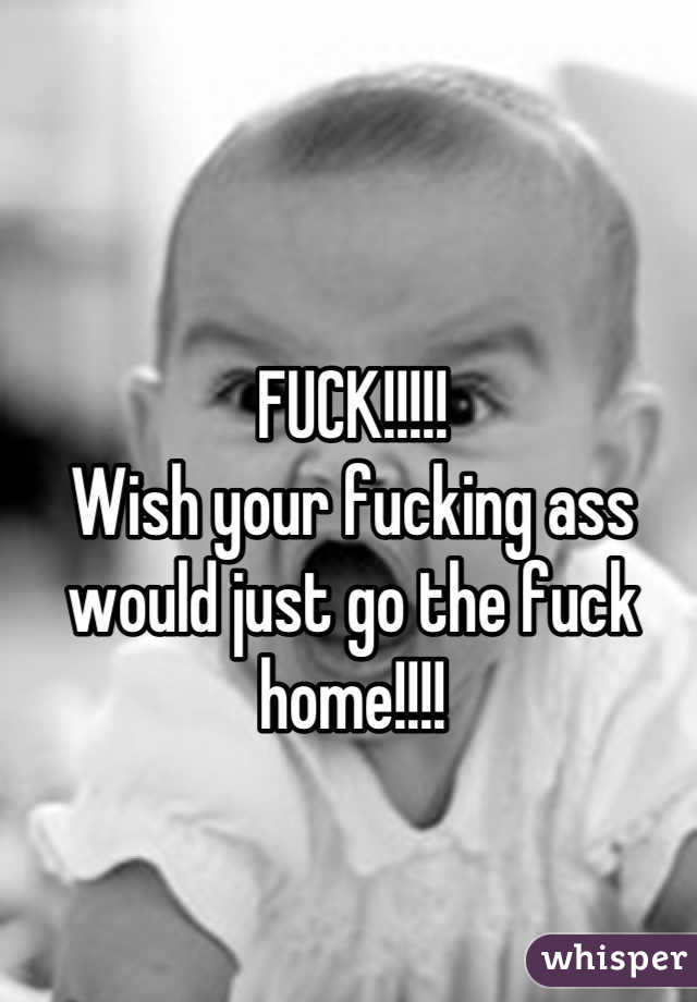 FUCK!!!!!
Wish your fucking ass would just go the fuck home!!!!