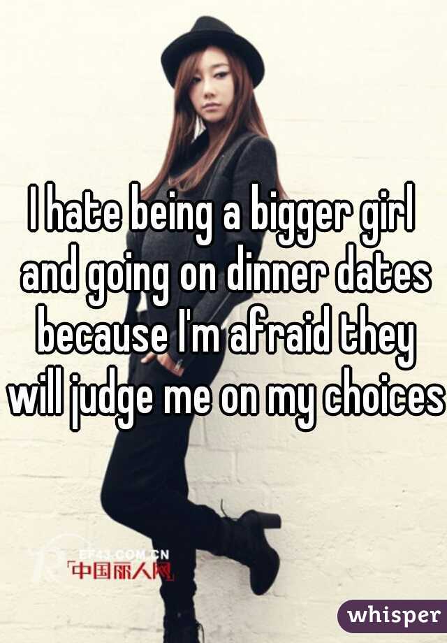 I hate being a bigger girl and going on dinner dates because I'm afraid they will judge me on my choices