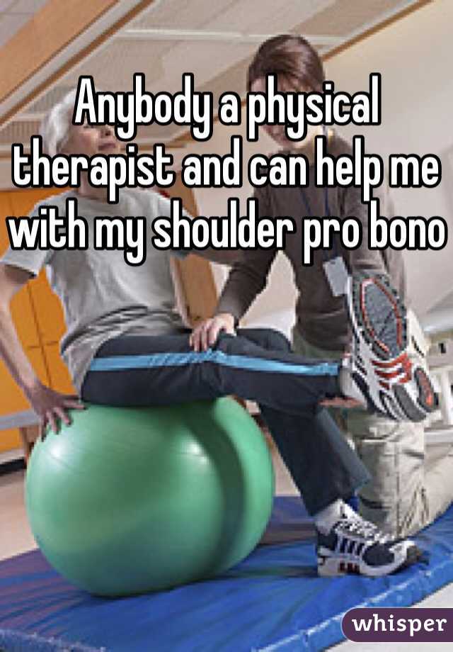 Anybody a physical therapist and can help me with my shoulder pro bono