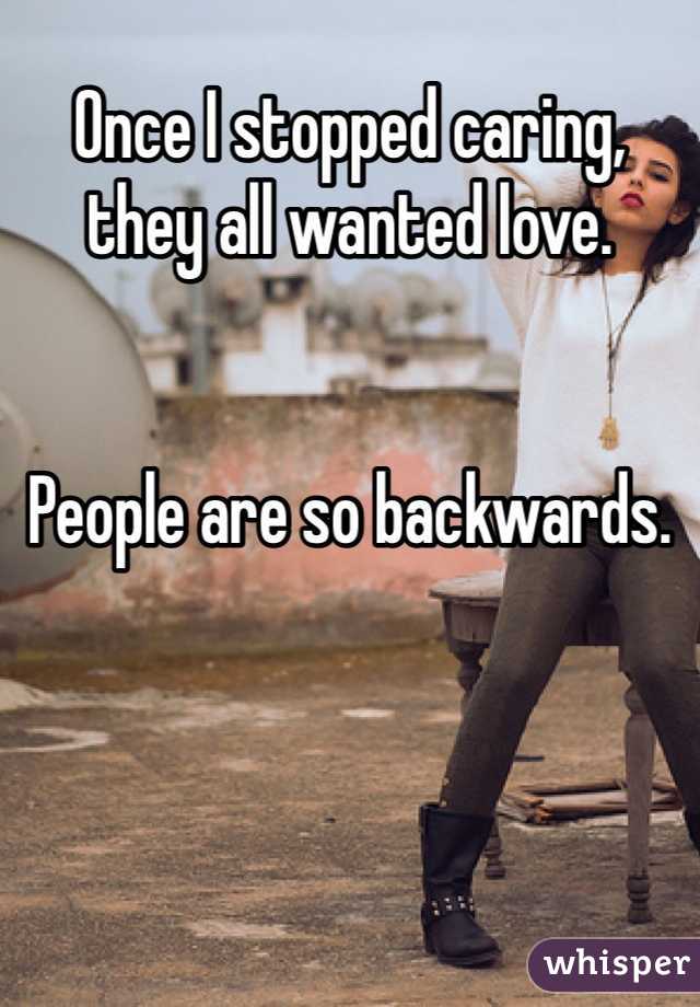 Once I stopped caring, they all wanted love. 


People are so backwards. 