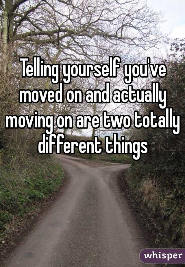 Telling yourself you've moved on and actually moving on are two totally different things 