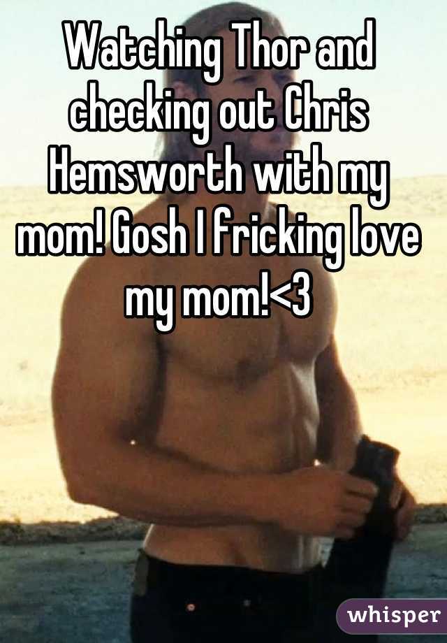 Watching Thor and checking out Chris Hemsworth with my mom! Gosh I fricking love my mom!<3