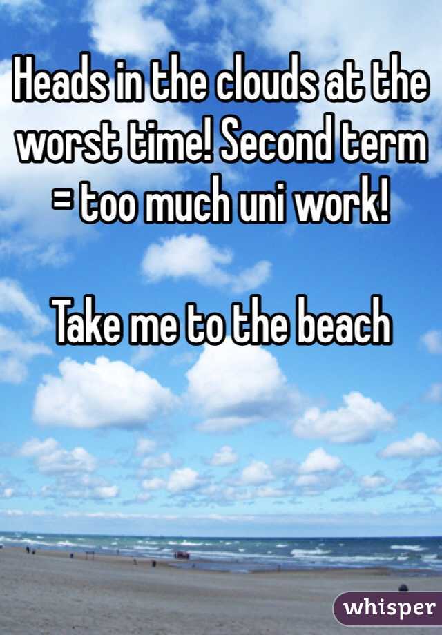 Heads in the clouds at the worst time! Second term = too much uni work! 

Take me to the beach