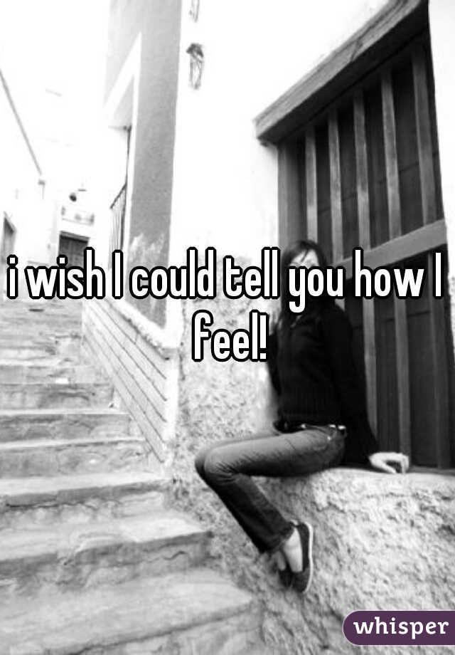 i wish I could tell you how I feel!