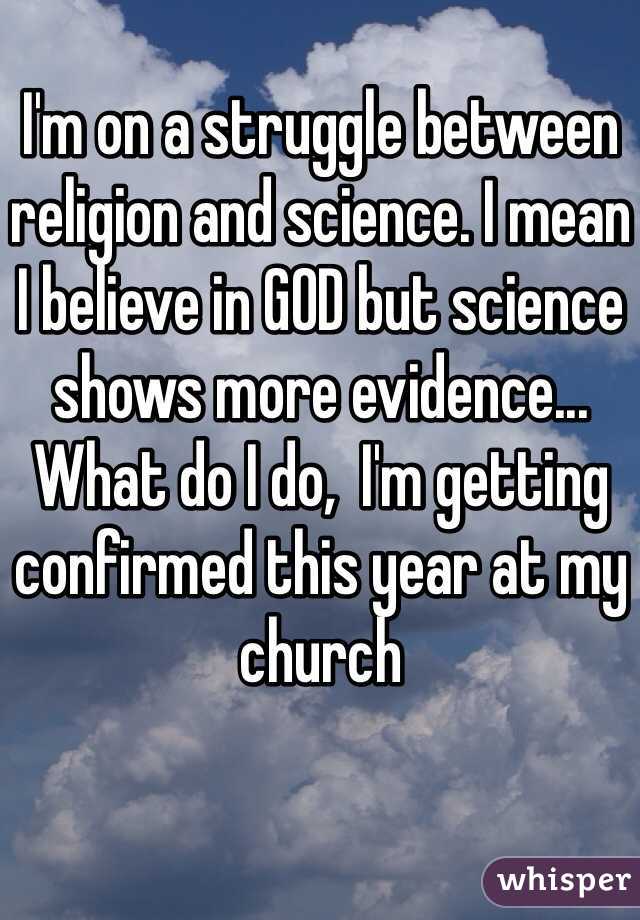 I'm on a struggle between religion and science. I mean I believe in GOD but science shows more evidence... What do I do,  I'm getting confirmed this year at my church 