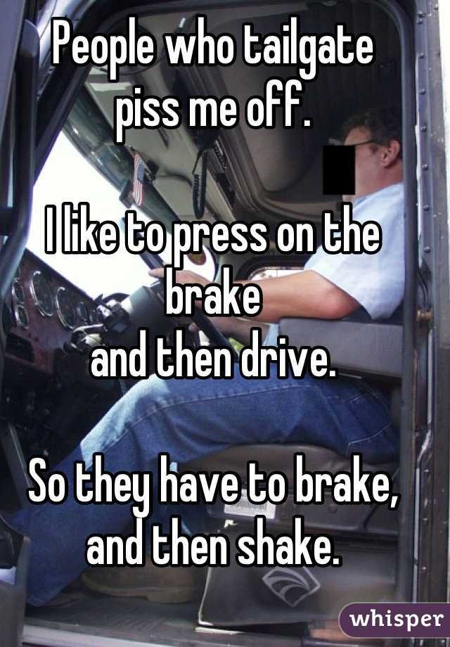 People who tailgate 
piss me off.

I like to press on the brake 
and then drive.  

So they have to brake, 
and then shake.