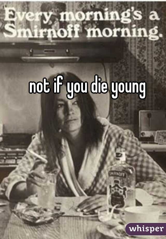 not if you die young