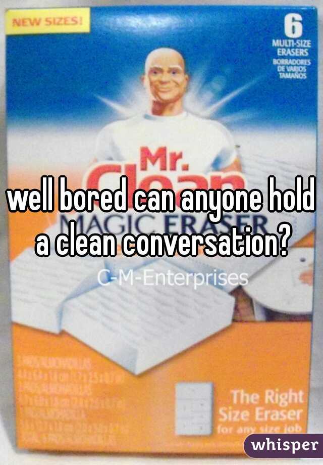 well bored can anyone hold a clean conversation?