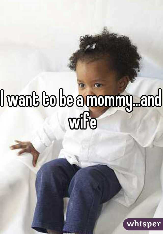 I want to be a mommy...and wife