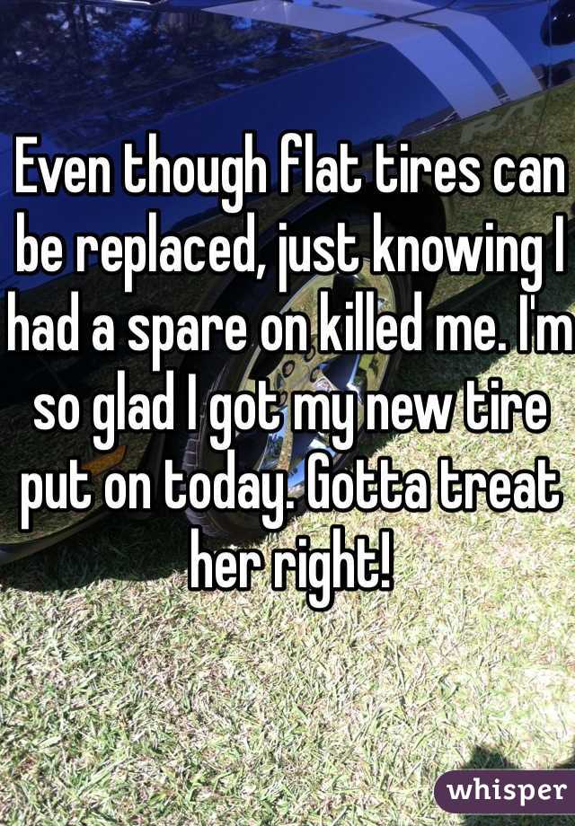 Even though flat tires can be replaced, just knowing I had a spare on killed me. I'm so glad I got my new tire put on today. Gotta treat her right! 