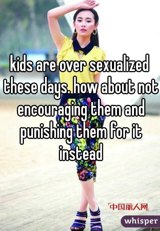 kids are over sexualized these days. how about not encouraging them and punishing them for it instead