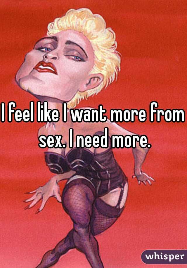 I feel like I want more from sex. I need more.