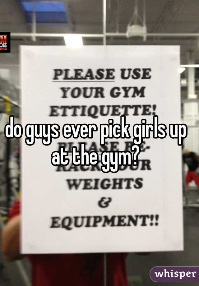 do guys ever pick girls up at the gym? 