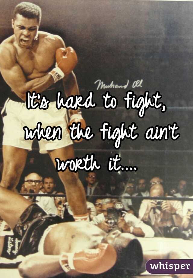 It's hard to fight,
 when the fight ain't worth it.... 