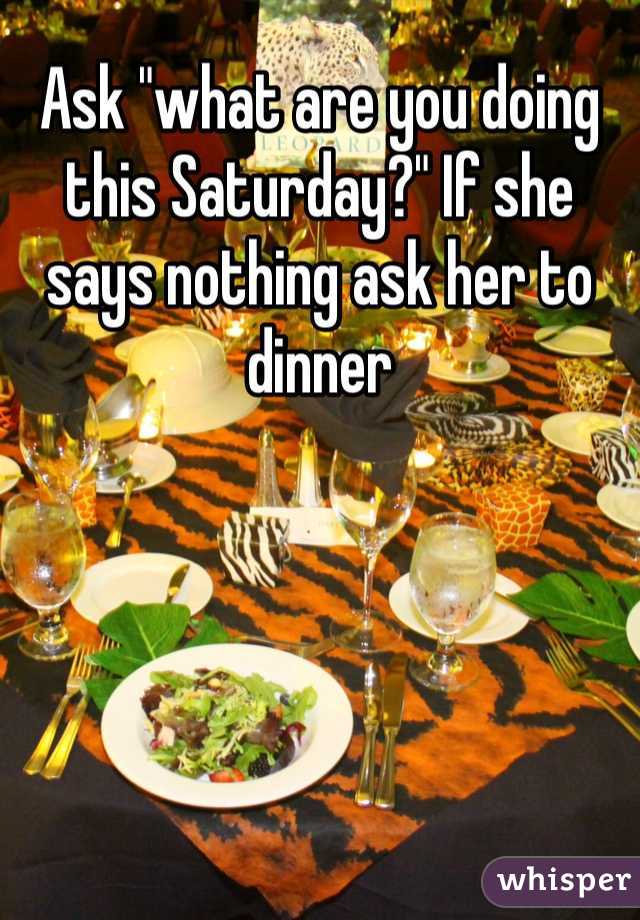 Ask "what are you doing this Saturday?" If she says nothing ask her to dinner