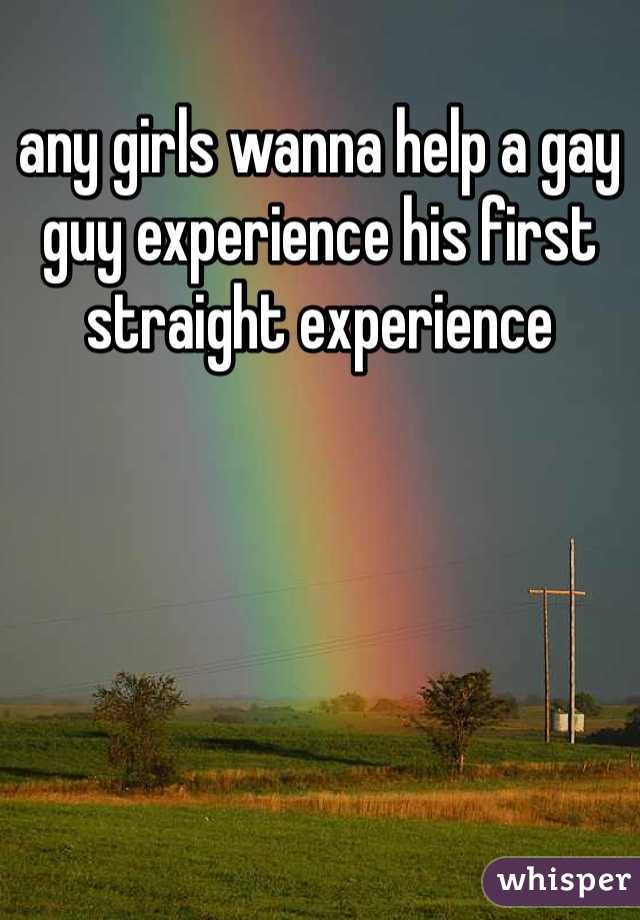 any girls wanna help a gay guy experience his first straight experience