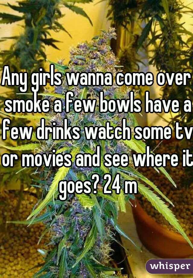 Any girls wanna come over smoke a few bowls have a few drinks watch some tv or movies and see where it goes? 24 m
