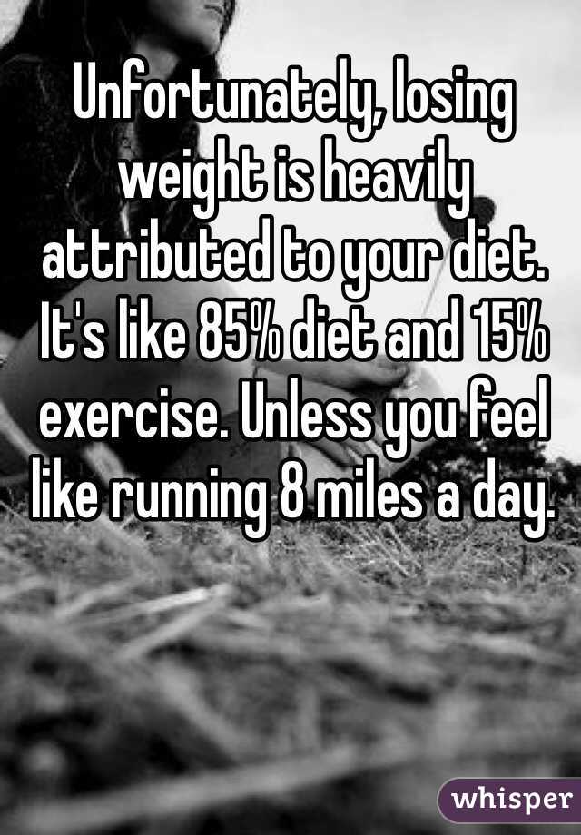 Unfortunately, losing weight is heavily attributed to your diet. It's like 85% diet and 15% exercise. Unless you feel like running 8 miles a day.