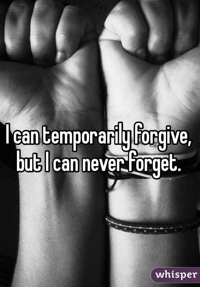 I can temporarily forgive, but I can never forget.